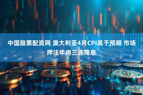 中國股票配資網 澳大利亞4月CPI高于預期 市場押注年內三連降息